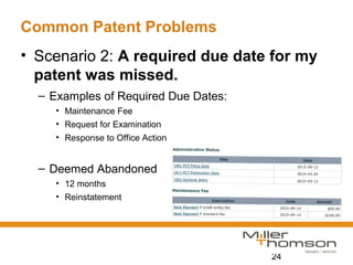 24
Common Patent Problems
• Scenario 2: A required due date for my
patent was missed.
– Examples of Required Due Dates:
• Maintenance Fee
• Request for Examination
• Response to Office Action
– Deemed Abandoned
• 12 months
• Reinstatement
 