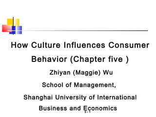 5 - 1
How Culture Influences Consumer
Behavior (Chapter five )
Zhiyan (Maggie) Wu
School of Management,
Shanghai University of International
Business and Economics
 