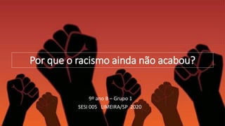 Por que o racismo ainda não acabou?
9º ano B – Grupo 1
SESI 005 LIMEIRA/SP 2020
 