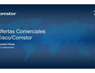 Ofertas Comerciales
Cisco/Comstor
erardo Flores,
M Colaboración
 