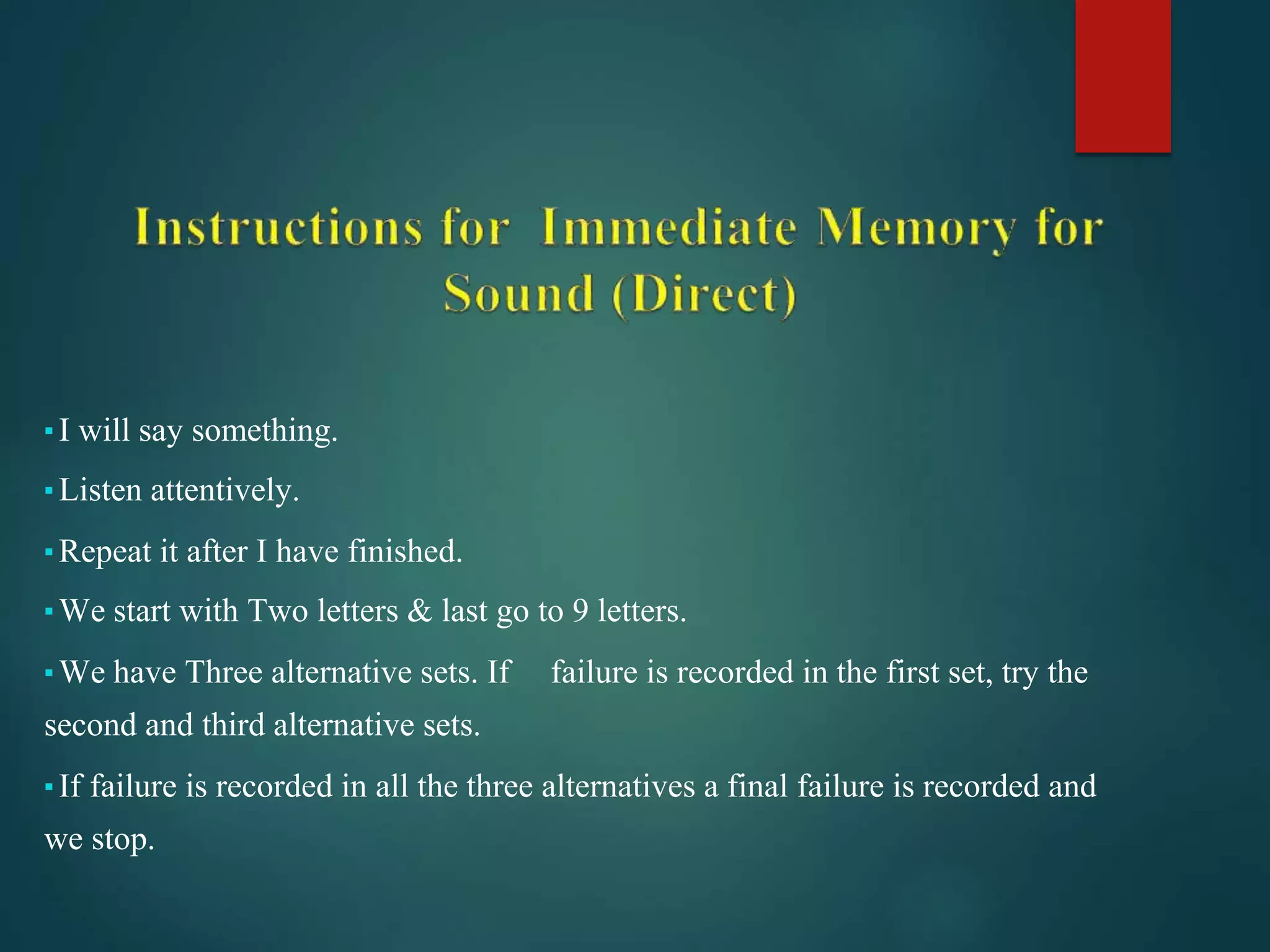 ▪I will say something.
▪Listen attentively.
▪Repeat it after I have finished.
▪We start with Two letters & last go to 9 letters.
▪We have Three alternative sets. If failure is recorded in the first set, try the
second and third alternative sets.
▪If failure is recorded in all the three alternatives a final failure is recorded and
we stop.
 