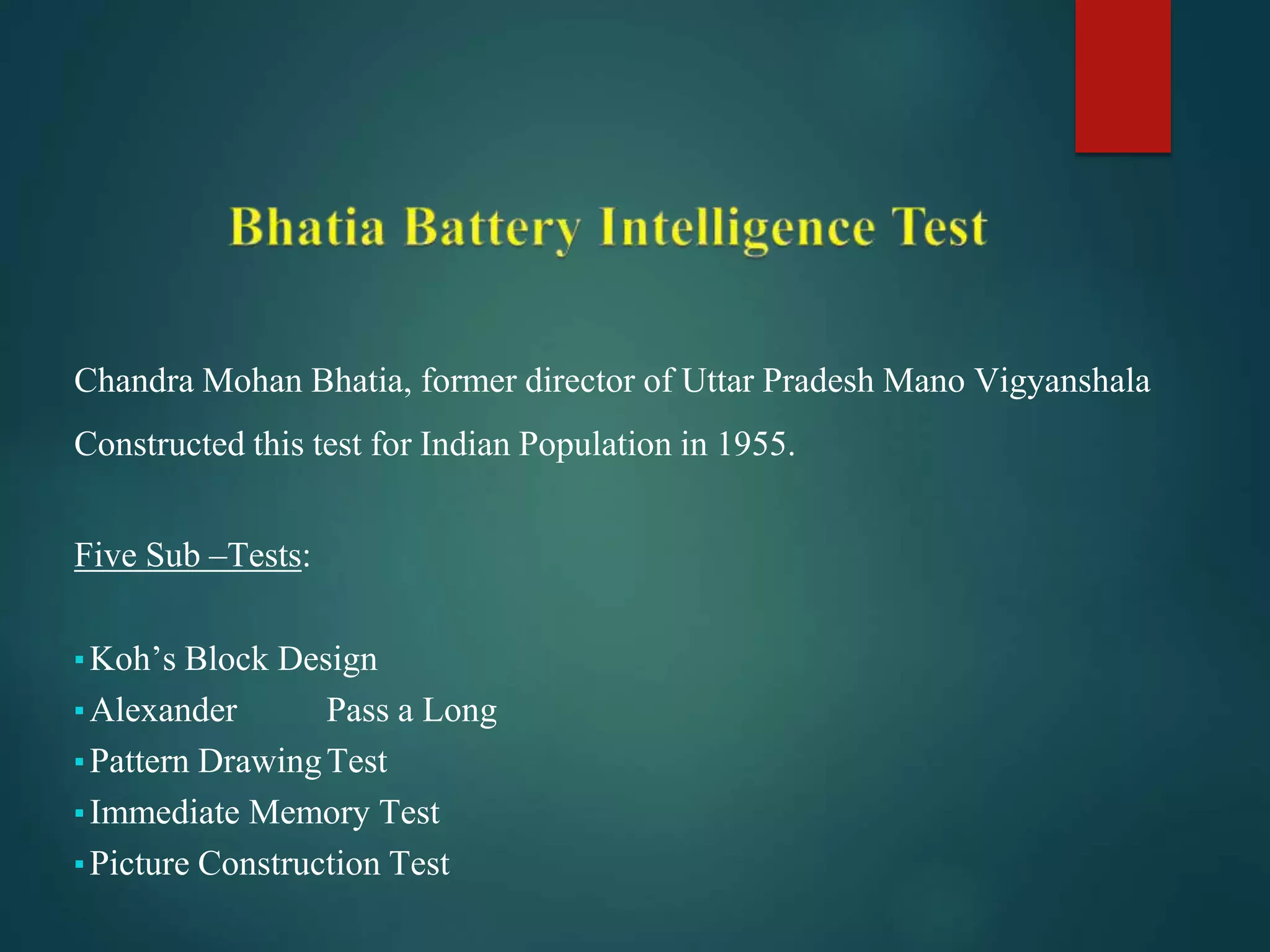 Chandra Mohan Bhatia, former director of Uttar Pradesh Mano Vigyanshala
Constructed this test for Indian Population in 1955.
Five Sub –Tests:
▪Koh’s Block Design
▪Alexander Pass a Long
▪Pattern DrawingTest
▪Immediate Memory Test
▪Picture Construction Test
 
