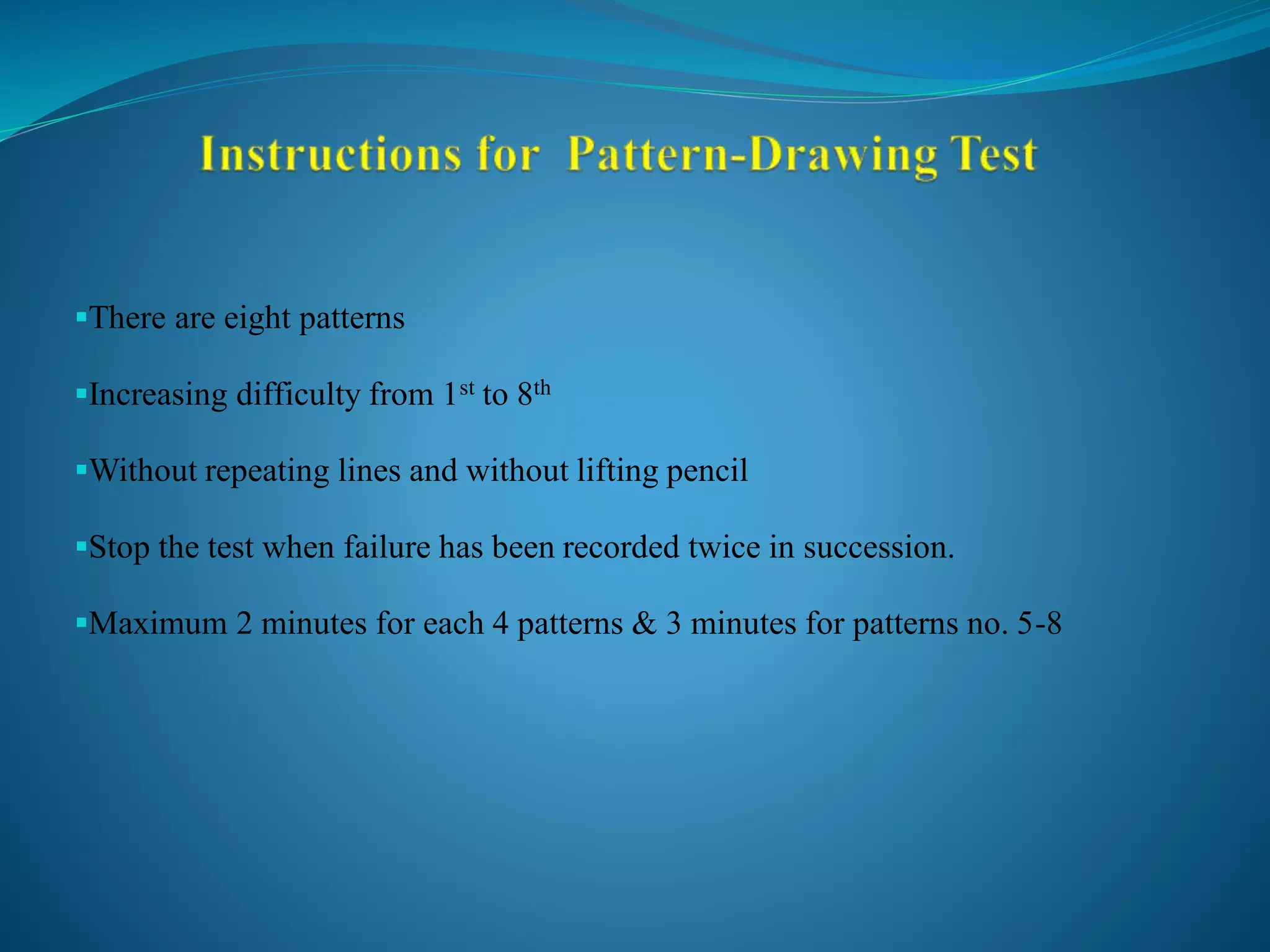 There are eight patterns
Increasing difficulty from 1st to 8th
Without repeating lines and without lifting pencil
Stop the test when failure has been recorded twice in succession.
Maximum 2 minutes for each 4 patterns & 3 minutes for patterns no. 5-8
 