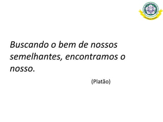 Buscando o bem de nossos
semelhantes, encontramos o
nosso.
(Platão)
 