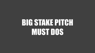 BIG STAKE PITCH 
MUST DOS 
 