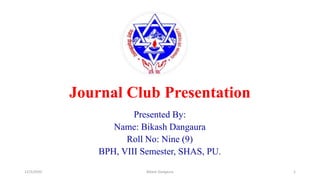 Journal Club Presentation
Presented By:
Name: Bikash Dangaura
Roll No: Nine (9)
BPH, VIII Semester, SHAS, PU.
12/3/2020 Bikash Dangaura 1
 