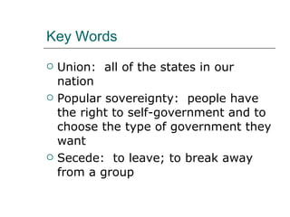 Key Words Union:  all of the states in our nation Popular sovereignty:  people have the right to self-government and to choose the type of government they want  Secede:  to leave; to break away from a group 