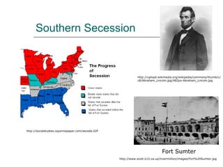 Southern Secession http://socialstudies.cayennepaper.com/secede.GIF http://upload.wikimedia.org/wikipedia/commons/thumb/c/c8/Abraham_Lincoln.jpg/482px-Abraham_Lincoln.jpg http://www.scott.k12.va.us/mvermillion/images/Fort%20Sumter.jpg Fort Sumter 