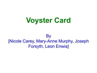Voyster Card
By
[Nicole Carey, Mary-Anne Murphy, Joseph
Forsyth, Leon Enwia]
 