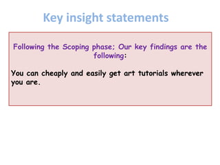 Following the Scoping phase; Our key findings are the
following:
You can cheaply and easily get art tutorials wherever
you are.
Key insight statements
 