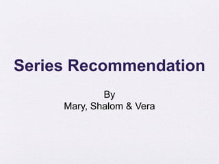 Series Recommendation
By
Mary, Shalom & Vera
 