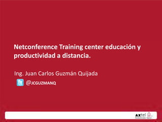 Netconference Training center educación y
productividad a distancia.

Ing. Juan Carlos Guzmán Quijada
     @JCGUZMANQ
 