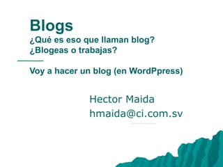 Blogs ¿Qué es eso que llaman blog?  ¿Blogeas o trabajas? Voy a hacer un blog (en WordPpress) Hector Maida [email_address] 
