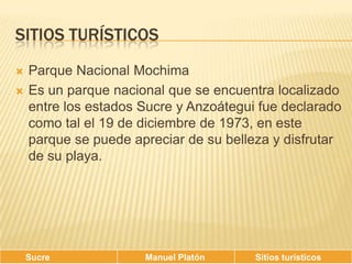 Sitios turísticosParque Nacional MochimaEs un parque nacional que se encuentra localizado entre los estados Sucre y Anzoátegui fue declarado como tal el 19 de diciembre de 1973, en este parque se puede apreciar de su belleza y disfrutar de su playa.