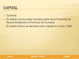 CapitalCumanáEl estado Sucre antes formaba parte de la Provincia de Nueva Andalucía o Provincia de CumanáEl estado Sucre se decreta como capital en el año 1909