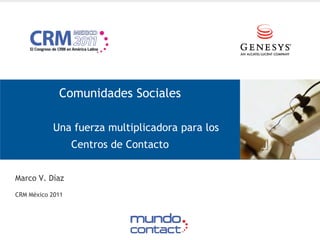 Comunidades Sociales

           Una fuerza multiplicadora para los
                  Centros de Contacto


Marco V. Díaz
CRM México 2011
 