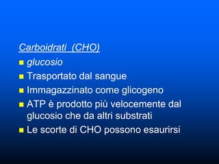 Carboidrati (CHO)
 glucosio
 Trasportato dal sangue
 Immagazzinato come glicogeno
 ATP è prodotto più velocemente dal
  glucosio che da altri substrati
 Le scorte di CHO possono esaurirsi
 