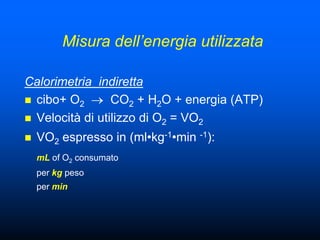 Misura dell’energia utilizzata

Calorimetria indiretta
 cibo+ O2       CO2 + H2O + energia (ATP)
 Velocità di utilizzo di O2 = VO2

   VO2 espresso in (ml•kg-1•min -1):
    mL of O2 consumato
    per kg peso
    per min
 