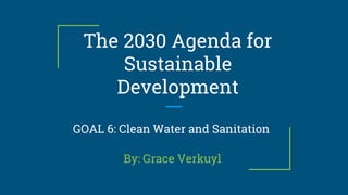 The 2030 Agenda for
Sustainable
Development
By: Grace Verkuyl
GOAL 6: Clean Water and Sanitation
 