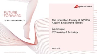 The Innovation Journey at INVISTA
Apparel & Advanced Textiles
Bob Kirkwood
EVP Marketing & Technology
March 2016
 