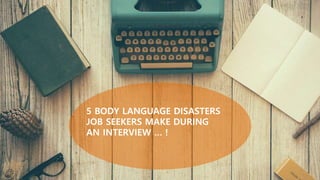 5 BODY LANGUAGE DISASTERS
JOB SEEKERS MAKE DURING
AN INTERVIEW … !
 