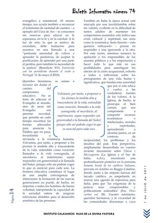 Boletín Informativo número 74
         evangélico y ministerial. Al mismo               También en Italia la época actual está
         tiempo, nos ayuda también a reconocer            marcada por una incertidumbre sobre
         el testimonio de santidad de cuantos – a         los valores, evidente en la dificultad de
         ejemplo del Cura de Ars – se consumen            tantos adultos de mantener los
         sin reservas para educar en la                   compromisos asumidos: esto indica una
         esperanza, en la fe y en la caridad. A la        crisis cultural y espiritual, tan seria
         luz de esto, lo que es motivo de                 como la económica. Sería ilusorio – esto
         escándalo, debe        traducirse para           quisiera subrayarlo – pensar en
         nosotros en una llamada a una                    responder a una ignorando a la otra.
         “profunda necesidad de volver a                  Por esta razón, mientras renuevo la
         aprender la penitencia, de aceptar la            apelación a los responsables de los
         purificación, de aprender por una parte          asuntos públicos y a los empresarios a
         el perdón, pero también la necesidad de          hacer todo lo que esté en sus
         la justicia" (Benedicto XVI, Entrevista          posibilidades para amortiguar los
         con los periodistas durante el vuelo a           efectos de la crisis ocupacional, exhorto
         Portugal, 11 de mayo d 2010).                    a todos a reflexionar sobre los
                                                          presupuestos de una vida buena y
         Queridos hermanos, os animo a                    significativa, que fundan esta autoridad
         recorrer sin dudar el                                                que por sí sola educa
         camino             del                                               y vuelve a las
         compromiso                                                           verdaderas fuentes
                                    Volvamos, por tanto, a proponer a
         educativo.     No se                                                 de los valores. A la
         trata de adecuar el            los jóvenes la medida alta y
                                                                              Iglesia, de hecho, le
         Evangelio al mundo,        trascendente de la vida, entendida        preocupa el bien
         sino de sacar del           como vocación: llamados a la vida        común,      que    nos
         Evangelio          esa        consagrada, al sacerdocio, al          compromete           a
         perenne      novedad,                                                compartir     recursos
                                     matrimonio, sepan responder con
         que permite en cada                                                  económicos           e
         tiempo encontrar las      generosidad a la llamada del Señor,
                                                                              intelectuales, morales
         formas      adecuadas      porque sólo así podrán coger lo que       y         espirituales,
         para anunciar la                es esencial para cada uno.           aprendiendo          a
         Palabra que no pasa,                                                 afrontar juntos, en un
         fecundando           y                                               contexto            de
         sirviendo a la existencia humana.                reciprocidad, los problemas y los
         Volvamos, por tanto, a proponer a los            desafíos del país. Esta perspectiva,
         jóvenes la medida alta y trascendente            ampliamente desarrollada en vuestro
         de la vida, entendida como vocación:             reciente documento sobre Chiesa e
         llamados a la vida consagrada, al                Mezzogiorno (La Iglesia y el Sur de
         sacerdocio, al matrimonio, sepan                 Italia,    n.d.t.),    encontrará      una
         responder con generosidad a la llamada           profundización posterior en la próxima
         del Señor, porque sólo así podrán coger          Semana Social de los católicos italianos,
                                                                                                        1 de JULIO de 2011




         lo que es esencial para cada uno. La             prevista en octubre en Reggio Calabria,
         frontera educativa constituye el lugar           donde, junto a las mejores fuerzas del
         de una amplia convergencia de                    laicado católico, os empeñaréis en
         intenciones: la formación de las nuevas          marcar una agenda de esperanza para
         generaciones no puede, de hecho, no              Italia, para que "las exigencias de la
         importar a todos los hombres de buena            justicia    sean      comprensibles      y
         voluntad, interpelando la capacidad de
14




                                                          políticamente realizables" (Enc. Deus
         la sociedad entera de asegurar                   caritas est, 28). Vuestro ministerio,
Página




         referencias afidables para el desarrollo         queridos hermanos, y la vivacidad de
         armónico de las personas.                        las comunidades diocesanas a cuya



                          INSTITUTO CALASANCIO HIJAS DE LA DIVINA PASTORA
 