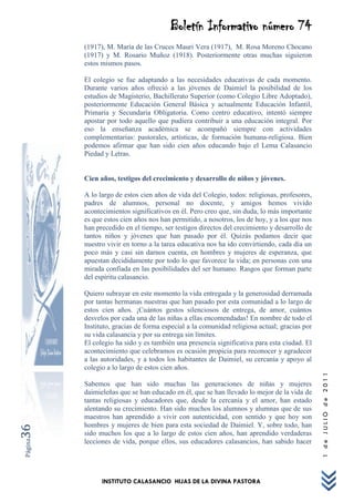 Boletín Informativo número 74
         (1917), M. María de las Cruces Mauri Vera (1917), M. Rosa Moreno Chocano
         (1917) y M. Rosario Muñoz (1918). Posteriormente otras muchas siguieron
         estos mismos pasos.

         El colegio se fue adaptando a las necesidades educativas de cada momento.
         Durante varios años ofreció a las jóvenes de Daimiel la posibilidad de los
         estudios de Magisterio, Bachillerato Superior (como Colegio Libre Adoptado),
         posteriormente Educación General Básica y actualmente Educación Infantil,
         Primaria y Secundaria Obligatoria. Como centro educativo, intentó siempre
         apostar por todo aquello que pudiera contribuir a una educación integral. Por
         eso la enseñanza académica se acompañó siempre con actividades
         complementarias: pastorales, artísticas, de formación humana-religiosa. Bien
         podemos afirmar que han sido cien años educando bajo el Lema Calasancio
         Piedad y Letras.


         Cien años, testigos del crecimiento y desarrollo de niños y jóvenes.

         A lo largo de estos cien años de vida del Colegio, todos: religiosas, profesores,
         padres de alumnos, personal no docente, y amigos hemos vivido
         acontecimientos significativos en él. Pero creo que, sin duda, lo más importante
         es que estos cien años nos han permitido, a nosotros, los de hoy, y a los que nos
         han precedido en el tiempo, ser testigos directos del crecimiento y desarrollo de
         tantos niños y jóvenes que han pasado por él. Quizás podamos decir que
         nuestro vivir en torno a la tarea educativa nos ha ido convirtiendo, cada día un
         poco más y casi sin darnos cuenta, en hombres y mujeres de esperanza, que
         apuestan decididamente por todo lo que favorece la vida; en personas con una
         mirada confiada en las posibilidades del ser humano. Rasgos que forman parte
         del espíritu calasancio.

         Quiero subrayar en este momento la vida entregada y la generosidad derramada
         por tantas hermanas nuestras que han pasado por esta comunidad a lo largo de
         estos cien años. ¡Cuántos gestos silenciosos de entrega, de amor, cuántos
         desvelos por cada una de las niñas a ellas encomendadas! En nombre de todo el
         Instituto, gracias de forma especial a la comunidad religiosa actual; gracias por
         su vida calasancia y por su entrega sin límites.
         El colegio ha sido y es también una presencia significativa para esta ciudad. El
         acontecimiento que celebramos es ocasión propicia para reconocer y agradecer
         a las autoridades, y a todos los habitantes de Daimiel, su cercanía y apoyo al
         colegio a lo largo de estos cien años.
                                                                                             1 de JULIO de 2011




         Sabemos que han sido muchas las generaciones de niñas y mujeres
         daimieleñas que se han educado en él, que se han llevado lo mejor de la vida de
         tantas religiosas y educadores que, desde la cercanía y el amor, han estado
         alentando su crecimiento. Han sido muchos los alumnos y alumnas que de sus
         maestros han aprendido a vivir con autenticidad, con sentido y que hoy son
         hombres y mujeres de bien para esta sociedad de Daimiel. Y, sobre todo, han
36




         sido muchos los que a lo largo de estos cien años, han aprendido verdaderas
Página




         lecciones de vida, porque ellos, sus educadores calasancios, han sabido hacer




               INSTITUTO CALASANCIO HIJAS DE LA DIVINA PASTORA
 
