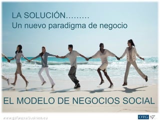 www.goforyourbusiness.euwww.goforyourbusiness.eu
LA SOLUCIÓN………
Un nuevo paradigma de negocio
EL MODELO DE NEGOCIOS SOCIAL
 