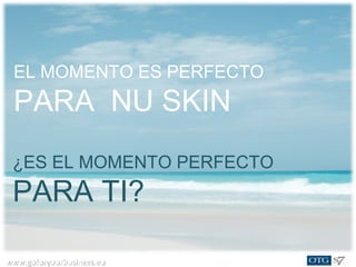 www.goforyourbusiness.euwww.goforyourbusiness.eu
EL MOMENTO ES PERFECTO
PARA NU SKIN
¿ES EL MOMENTO PERFECTO
PARA TI?
 