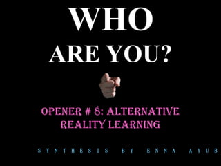 WHO
     ARE YOU?

    OPENER # 8: ALTERNATIve
       REALITY LEARNING

S   Y   N   T   H   E   S   I   S   B   Y   E   N   N   A   A   Y   U   B
 