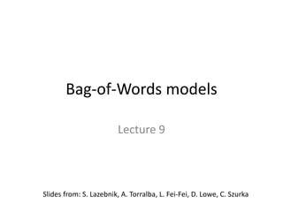 Bag-of-Words models
Lecture 9
Slides from: S. Lazebnik, A. Torralba, L. Fei-Fei, D. Lowe, C. Szurka
 