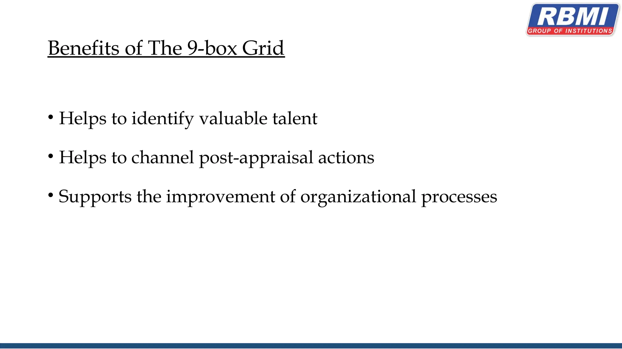 Benefits of The 9-box Grid
• Helps to identify valuable talent
• Helps to channel post-appraisal actions
• Supports the improvement of organizational processes
 