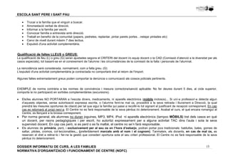 Qualificació de faltes LLEUS o GREUS: 
La qualificació de lleu (L) o greu (G) seran ajustades segons el CRITERI del docent i/o equip docent o la CAD (Comissió d’atenció a la diversitat per als 
casos especials), tot basant-se en el coneixement de l’alumne i les circumstàncies de la comissió de la falta i personals de l’alumnat. 
La reincidència serà considerada, normalment, com a falta greu. (G) 
L'expulsió d'una activitat complementària ja contractada no comportarà dret al retorn de l'import. 
Algunes faltes extremadament greus poden comportar la denúncia o comunicació als cossos policials pertinents. 
EXEMPLE de norma contrària a les normes de convivència i mesura correctora/sanció aplicable: No fer deures durant 5 dies, al cicle superior, 
comporta la no participació en sortides complementàries (excursions). 
· Els/les alumnes NO PORTARAN a l’escola diners, medicaments, ni aparells electrònics (mòbils inclosos)... Si un/-a professor/-a detecta algun 
d’aquests objectes, sense autorització expressa escrita, o l’alumne fent-ne mal ús, procedirà a la seva retirada i lliurament a Direcció, la qual 
prendrà les mesures oportunes de citació per tal que sigui la família qui passi a recollir-lo tot signant el justificant de recepció corresponent. En cap 
cas es retornarà al propi nen/-a. El Centre no es farà responsable de la seva pèrdua i/o deteriorament. Acabat el curs, el què encara romangui al 
Centre, es llençarà a la brossa corresponent. 
· Per norma general, els alumnes no duran joguines, MP3, MP4, iPod ni aparells electrònics (tampoc MÒBILS) tret dels casos en què 
un docent, per raons pedagògiques i per escrit, ho autoritzi expressament per a alguna activitat TAC dins l’aula i sota la seva 
supervisió docent. En cap cas però, si es perd o es fa malbé, el centre no se’n farà responsable. 
· Els alumnes de primària, però, i exclusivament per al seu ús en l’hora d’esbarjo, podran portar jocs tradicionals: baldufes, bales, gomes de 
saltar, pilotes, cromos, col·leccionables... (preferiblement marcats amb el nom i el cognom). Tanmateix, els docents, en cas de mal ús, es 
reserven el dret a retirar-lo i fer-ne la gestió que consideri oportuna sota el seu criteri professional. El Centre no es farà responsable de la seva 
pèrdua i/o deteriorament. 
15 
ESCOLA SANT PERE I SANT PAU 
· Trucar a la família que el vinguin a buscar. 
· Amonestació verbal de direcció. 
· Informar a la família per escrit. 
· Convocar família a entrevista amb direcció. 
· Treball en benefici de la comunitat (papers, pedretes, replantar, pintar parets portes…netejar pintades etc) 
· Canvi de nivell durant màxim 7 dies lectius. 
· Expulsió d'una activitat complementària. 
DOSSIER INFORMATIU DE CURS, A LES FAMíLIES 
NORMATIVA D'ORGANITZACIÓ I FUNCIONAMENT DE CENTRE (NOFC) 
 