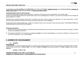 Us recordem que la llei antitabac (Llei 42/2010 BOE núm. 310, de 31.12.2010) prohibeix de fumar en tot el Recinte Escolar, accessos als 
edificis, patis i pistes inclosos, així com també a la vorera que envolta el recinte. 
Animals domèstics dins el recinte escolar: 
Es prohibeix tota entrada de gossos i animals domèstics, en general, a tot el recinte escolar, tant als edificis com als patis i pistes. 
Només es permetrà l'entrada d'animals en aquells casos que per raons pedagògiques es requereixi o per raons de necessitat com per exemple els 
gossos pigalls per a invidents. 
Recordeu que la normativa prohibeix animals (com a mascotes) a les aules; només es poden tenir al laboratori (o en casos excepcionals, a l’aula) i 
durant el període estrictament necessari, els animals que calgui d’observar per motius pedagògics. 
Si algú entra amb gos (tret dels pigalls), gat... mentre hi ha canalla al centre, l’heu de convidar a marxar del recinte escolar. I RECORDAR NORMA DE 
CONVIVÈNCIA DEL CENTRE QUE HO PROHIBEIX. 
Productes alimentaris: 
1. També hi ha una normativa que regula la manipulació de productes alimentaris per al consum col·lectiu dels alumnes (sanitat i al·lèrgies, necessitat 
2. Per indicacions dels SSTT i de la Inspecció mai, sota cap concepte, heu d’emprar ous a l’aula (si no es tracta d’ou liofilitzat). Les instruccions del 
Horari escolar 
La preferència de la comunitat educativa del centre és la jornada continuada però mentre aquesta no sigui autoritzada, a l'educació infantil i primària 
l'horari escolar serà de 9:00h a 12:30h al MATÍ i de 15:00h a 16:30h a la TARDA durant la jornada partida i de 9:00h a 13:00h durant la jornada 
intensiva. 
16 
ESCOLA SANT PERE I SANT PAU 
de carnet de manipulador d’aliments...) 
curs 2012-13 prohibeixen l’ou cru i també la nata. 
5. NORMES DE FUNCIONAMENT 
5.1. CENTRE 
Esbarjos: 11:00h-11:30h 
DOSSIER INFORMATIU DE CURS, A LES FAMíLIES 
NORMATIVA D'ORGANITZACIÓ I FUNCIONAMENT DE CENTRE (NOFC) 
 