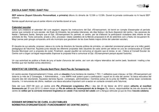 SEP externa (Suport Educatiu Personalitzat, a primària) dilluns i/o dimarts de 12:30h a 13:30h. Durant la jornada continuada no hi haurà SEP 
externa. 
Només aquell alumnat que el centre informi a la família durant el curs. 
Calendari escolar 
Cada curs s'elabora el calendari del curs següent, segons les instruccions del Dpt. d'Ensenyament, tot tenint en compte d'assenyalar el període 
sencer que comprèn el curs escolar, els finals de trimestre, les jornades intensives, els dies festius i de lliure disposició del centre, i les vacances de 
Nadal i Setmana Santa. Sempre que el Dpt. d'Ensenyament ho permeti, el centre, per tal d'afavorir la participació ciutadana dels infants en les 
activitats de Sta. Tecla (cercavila, anada a ofici, processó i diada castellera de la Mercè) proposarà el 24 de setembre com a festiu tot recuperant St. 
Magí (sense patir greuge comparatiu amb els municipis que gaudeixen de les dues festes majors dintre del calendari escolar). 
El claustre és qui estudia, proposa i eleva a la Junta de directors de l'escola pública de primària, un calendari provisional pensat per a la millor gestió 
pedagògica de l'alumnat. Aquesta junta estudia les diferents propostes dels claustres de cada centre per elevar-ne una de consensuada al Consell 
Escolar Municipal com a proposta de ciutat. Finalment, aquest equilibri es comunica al claustre que el revisa, si cal, i l'eleva al Consell Escolar de 
Centre com a òrgan col·legiat responsable d'aprovar la proposta final a comunicar al Dpt. d'Ensenyament perquè aquest l'autoritzi. 
Un cop autoritzat es publica a finals de juny al tauler d'anuncis del centre, així com als mitjans telemàtics del centre (web, facebook i mailing a les 
famílies que han facilitat correu electrònic). 
Un centre escolar d'aproximadament 2 línies, amb un claustre d’una trentena de mestres,1 TEI i 1 vetlladora quan s'escau i el Dpt. d'Ensenyament pot 
dotar-la (a més de 2 Conserges, 1 Administrativa... i una AMPA molt potent quant a participació i suport en la vida del centre i la tasca educativa del 
claustre des del voluntariat). Aquestes darreres figures –conserges, administrativa i membres actius de la junta de l'AMPA-, sense ésser considerats 
docents, i ni remunerats els últims, realitzen una tasca educativa important com a sector en contacte constant amb l'alumnat. 
Dels del curs 2007-‘08 som un centre amb Pla d’Immersió Lingüística (PIL) i des del 23 de febrer de 2012 estem adherits al manifest 
Somescola.cat. El curs 2012-13 vàrem iniciar un Pla de millora de l’ensenyament de la llengua. És, doncs, responsabilitat de tots els docents del 
centre de vetllar per la correcta immersió lingüística en català i l’ús normal del català com a llengua vehicular ja que és línia d’escola catalana. 
17 
ESCOLA SANT PERE I SANT PAU 
IDENTITAT DE CENTRE. L'Escola Sant Pere i Sant Pau de Tarragona és: 
DOSSIER INFORMATIU DE CURS, A LES FAMíLIES 
NORMATIVA D'ORGANITZACIÓ I FUNCIONAMENT DE CENTRE (NOFC) 
 