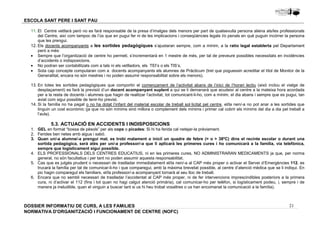 11. El Centre vetllarà però no es farà responsable de la presa d’imatges dels menors per part de qualsevulla persona aliena als/les professionals 
del Centre, així com tampoc de l’ús que en pugui fer ni de les implicacions i conseqüències legals i/o penals en què puguin incórrer la persona 
que les prengui. 
12. Els docents acompanyants a les sortides pedagògiques s’ajustaran sempre, com a mínim, a la ratio legal establerta pel Departament 
· Sempre que l’organització de centre ho permeti, s’incrementarà en 1 mestre de més, per tal de preveure possibles necessitats en incidències 
· No podran ser contabilitzats com a tals ni els vetlladors, els TEI’s o els TIS’s, 
· Sota cap concepte computaran com a docents acompanyants els alumnes de Pràcticum (tret que poguessin acreditar el títol de Monitor de la 
13. En totes les sortides pedagògiques que comportin el començament de l’activitat abans de l’inici de l’horari lectiu (això inclou el viatge de 
desplaçament) es farà la previsió d’un docent acompanyant suplent a qui se li demanarà que acudeixi al centre a la mateixa hora acordada 
per a la resta de docents i alumnes que hagin de realitzar l’activitat, tot comunicant-li-ho, com a mínim, el dia abans i sempre que es pugui, tan 
aviat com sigui possible de tenir-ho previst. 
14. Si la família no ha pagat o no ha dotat l’infant del material escolar de treball sol·licitat pel centre, el/la nen/-a no pot anar a les sortides que 
tinguin un cost econòmic (ja que no són mínims sinó millora o complement dels mínims i primer cal cobrir els mínims del dia a dia pel treball a 
l’aula). 
1. GEL en format “bossa de pèsols” per als cops o picades: Si hi ha ferida cal netejar-la prèviament. 
2. Ferides ben netes amb aigua i sabó. 
3. Quan un/-a alumne/-a prengui mal, es trobi malament o iniciï un quadre de febre (= o  38ºC) dins el recinte escolar o durant una 
sortida pedagògica, serà atès per un/-a professor/-a que li aplicarà les primeres cures i ho comunicarà a la família, via telefònica, 
sempre que logísticament sigui possible. 
4. ELS PROFESSIONALS DELS CENTRES EDUCATIUS, ni en les primeres cures, NO ADMINISTRARAN MEDICAMENTS ja que, per norma 
5. Cas que es jutgés prudent o necessari de traslladar immediatament el/la nen/-a al CAP més proper o activar el Servei d’Emergències 112, es 
trucarà la família per tal de comunicar-li-ho i que comparegui, amb la màxima brevetat possible, al centre d’atenció mèdica que se li indiqui. En 
pic hagin comparegut els familiars, el/la professor/-a acompanyant tornarà al seu lloc de treball. 
6. Encara que no sembli necessari de traslladar l’accidentat al CAP més proper, ni de fer intervencions imprescindibles posteriors a la primera 
cura, ni d’activar el 112 (fins i tot quan no hagi calgut atenció primària), cal comunicar-ho per telèfon, si logísticament podeu, i, sempre i de 
manera ja ineludible, quan el vinguin a buscar tant si us hi heu trobat vosaltres o us han encomanat la comunicació a la família). 
21 
ESCOLA SANT PERE I SANT PAU 
però a més: 
d’accidents o indisposicions. 
Generalitat, encara no són mestres i no poden assumir responsabilitat sobre els menors). 
5.3. ACTUACIÓ EN ACCIDENTS I INDISPOSICIONS 
general, no són facultatius i per tant no poden assumir aquesta responsabilitat. 
DOSSIER INFORMATIU DE CURS, A LES FAMíLIES 
NORMATIVA D'ORGANITZACIÓ I FUNCIONAMENT DE CENTRE (NOFC) 
 