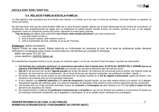 Un dels objectius més importants que té la família vers l’escola, i a l’inrevés, és el de crear un clima de confiança i d’inculcar l’estima, el respecte i la 
cultura de l’esforç. 
Els alumnes tenen dret que les seves famílies vetllin per la seva formació integral, objectiu per al qual l’observança de les normes de convivència i la 
col·laboració dels progenitors/tutor/-as legals amb el professorat és cabdal perquè l’escola funcioni de manera correcta ja que, si tots plegats, 
respectem i tenim en compte les normes del Centre, millorarem la nostra tasca conjunta. 
- Tots els temes que afectin el/la vostre fill/-a han d’haver estat tractats prèviament i per ordre protocol·lari: 
Professors: (prèvia concertació) 
Segons l’horari de cada docent. Els/les tutors/-es us n’informaran en començar el curs; de la resta de professorat podeu demanar 
informació a Consergeria sobre l’horari concret d’atenció a les famílies per concertar-hi entrevista. 
1. Cal fomentar les conductes assertives i la connivència educadora amb la família però, SI US PLAU, RESPECTEU L’HORARI que se us 
2. Des de 1r els alumnes han de tenir Agenda escolar per anotar els deures i fer intercanvi de comunicats entre la família i els mestres (notes de 
3. Els temes tractats i els acords presos en les entrevistes han de quedar recollits en el full de registre d’entrevistes, signat pel docent i el/-s 
4. Si se’n desprèn una addenda específica a la carta de compromís d’aquella família, cal que el/la mestre/-a/tutor/-a la redacti i la hi afegeixi, 
degudament signada per ambdues parts, a la carta de l’expedient de Secretaria. El/la mestre/-a tutor/-a farà el seguiment del seu compliment. 
5. Les famílies amb qui s’hagi concertat entrevista, hauran de romandre a Consergeria on el/la mestre/-a qui l’ha citat anirà a trobar-s’hi per 
6. Els mestres tindran un talonari de justificants d’entrevista per a la família en cas que ho demanin per justificar a la seva feina. El mestre qui 
23 
ESCOLA SANT PERE I SANT PAU 
5.4. RELACIÓ FAMÍLIA-ESCOLA-FAMÍLIA: 
1. amb el/la mestre/-a tutor/-a. 
2. amb el Docent implicat i el/la mestre/-a tutor/-a, 
3. amb el Coordinador de Cicle, sobretot, en el cas de Parvulari. 
telèfon del centre: 977 201 227 
correu electrònic: e3003321@xtec.cat 
No s’atendrà fora d’aquests horaris si no és cas greu i/o realment urgent i, en tot cas, mai dins l’horari de classe i reunions de cada docent. 
adjudica D’ENTREVISTES AMB LES FAMÍLIES (cal recordar que cap altre professional atén fora del seu horari. 
felicitació, de comunicat de mal comportament, de no haver fet deures, per demanar entrevistes, per justificació de faltes i retards...). 
membre/-s de la família amb qui s’ha mantingut l’entrevista. 
atendre’ls als despatxos de Tutoria. 
ha mantingut l’entrevista l’emplenarà i els el segellaran a consergeria. Si us en quedeu sense, demaneu-ne a consergeria. 
DOSSIER INFORMATIU DE CURS, A LES FAMíLIES 
NORMATIVA D'ORGANITZACIÓ I FUNCIONAMENT DE CENTRE (NOFC) 
 