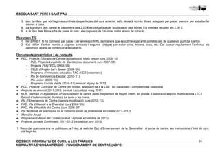 3. Les famílies que no hagin assumit els desperfectes del curs anterior, se’ls deixarà només llibres adequats per poder prendre per estudiar/fer 
1. INTERNET: hi ha connexió per cable i per wireless (Wiffi), de manera que es pot navegar amb portàtils des de qualsevol punt del Centre. 
2. Cal vetllar d’entrar només a pàgines serioses i segures (htpps) per evitar virus, troians, cucs, etc. Cal passar regularment l’antivirus als 
· PCC, Projecte Curricular de Centre (en revisió, adequant-se a la LOE i les capacitats i competències bàsiques) 
· Projecte de direcció 2011-2015, (revisat i actualitzat maig 2011) 
· NOF, Normes d’Organització i Funcionament de centre (antic Reglament de Règim Intern, en procés d’elaboració segons modificacions LEC i 
· Pla d’Emergència de Centre (darrera modificació, curs 2012-’13). 
· PAD, Pla d’Atenció a la Diversitat (curs 2004-’05) 
· PAC, Pla d’Acollida del Centre (curs 2006-’07) 
· Pla de treball de pràctiques en la formació inicial de professorat en centre(2011-2012) 
· Memòria Anual 
· Programació Anual del Centre (acabat i aprovat a l’octubre de 2013) 
· Projecte Jornada Continuada 2011-2012 (actualitzat juny 2013). 
1. Recordar que cada any es publiquen, a l’xtec, al web del Dpt. d’Ensenyament de la Generalitat i al portal de centre, les instruccions d’inici de curs: 
26 
ESCOLA SANT PERE I SANT PAU 
deures a casa. 
4. La signatura dels pares i el pagament dels 2.00 € és obligatòria per la utilització dels llibres. Els mestres recullen els 2.00 €. 
5. A la fitxa dels llibres s’ha de posar el nom i els cognoms de l’alumne, millor abans de folrar-lo. 
Recursos TIC 
pendrives abans de començar a treballar-hi. 
Documents prescriptius i de consulta 
· PEC, Projecte Educatiu de Centre (actualització tríptic resum curs 2009-‘10) 
- PLC, Projecte Lingüístic de Centre (nou document, curs 2007-’08) 
- Projecte PUNTEDU (2006-’09) 
- PELE d’Anglès Let’s Speak (2008-’09) 
- Programa d’Innovació educativa TAC al CS (esborrany) 
- Pla de Convivència Escolar (2010-‘11) 
- Pla Lector (2009-’10) 
- Programa Escola Verda (2010-’11) renovat el juny de 2013. 
Decret d’Autonomia de Centres). La teniu a les mans. 
cal llegir-les. 
DOSSIER INFORMATIU DE CURS, A LES FAMíLIES 
NORMATIVA D'ORGANITZACIÓ I FUNCIONAMENT DE CENTRE (NOFC) 
 