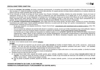 11. Durant les entrades i les sortides, els pares o persones acompanyants, no accediran als vestíbuls (tret de la recollida a Parvulari únicament els 
dies de pluja) a fi i efecte de facilitar la mobilitat i control dels alumnes. En aquest període de temps els/les professors/-es no podran atendre els 
pares ja que han d’estar pendents dels/ de les alumnes. 
12. Si heu d’accedir al Centre tot al llarg de l’horari escolar fora d’horaris d’entrades i sortides, trobareu les portes tancades i haureu de trucar al 
videoporter perquè us obrin. Si coincidiu amb algun/-a professional que està entrant/sortint no us sàpiga greu ni us ho prengueu com a res 
personal si us conviden a fer ús del videoporter o a adreçar-vos a Consergeria: penseu que es tracta d’una mesura de zel per mirar de garantir la 
màxim seguretat del nostre alumnat. Sempre es demanarà que, qui pretengui accedir o sortir del recinte, es deixi veure correctament per la 
pantalla. Si es considera oportú, també se us pot demanar identificació (amb DNI/NIE, Permís de Conduir o Passaport). 
13. En les activitats complementàries pedagògiques, quan calgui sortir fora del recinte escolar, els pares rebran, inclosa en la circular informativa, 
l’autorització que caldrà signar. Sense aquesta autorització l’alumne/-a no podrà sortir del col·legi i se’n perdrà, innecessàriament, l’aprenentatge 
complementari (respecteu els terminis de retorn): 
- En les que comportin una despesa econòmica, l’import s’ha de lliurar conjuntament amb l’autorització al/a la mestre/-a tutor/-a. (CAL 75% 
- Si en el moment de realització de l’activitat el/la discent no assisteix a escola, encara que la falta d’assistència sigui molt justificada i lògica o 
- Les famílies que no hagin satisfet les necessitats de material fungible i/o de reprografia i agenda als seus infants els estaran discriminant 
negativament i negant, alhora, el dret a participar en les sortides pedagògiques i les activitats complementàries a l’aprenentatge dels/de les 
seus/-ves fill/-es que comportin despesa econòmica addicional. Els àlbums trimestrals d’aquests casos hauran de ser retirats de la 
Secretaria Directiva per part de la família. 
La roba: 
· Sobretot al parvulari és important que els nens/es portin roba còmoda per facilitar el treball d’hàbits: anar al WC, canviar-se, posar-se les 
sabates... Per això cal evitar que portin roba que dificulti l’autonomia: corretja als pantalons, pantalons amb peto o tirants... Les sabatilles 
d’esport han de ser amb velcro per facilitar l’aprenentatge de l’autonomia de l’infant. 
· Quan un nen/a fa ús de la muda de recanvi de l’escola, cal que aquesta es reposi al/la tutor/-a el més aviat possible. La família ha d’estar 
a) es pugui treure (bata, abric, jaqueta del xandall, guants, gorro, bufanda, sabatilles d’esport...) cal que estigui marcada amb el nom i el 
cognom. La muda que porten els nens/es a l’escola, la tovallola o tovalló, el got, les bosses de l’esmorzar, les motxilles (en tot cas, sempre 
petites i sense rodes)... també cal que estiguin marcats. 
b) hagi de penjar al penjador (tovallola, jaqueta de xandall, abric, bosseta, bufanda, guants...) cal que porti una cinta (no elàstica) de 15-20 
30 
ESCOLA SANT PERE I SANT PAU 
PARTICIPACIÓ) 
comprensible, de les que comportin lloguer d’autocars o pagament de bestretes, no se’n podrà retornar l’import corresponent. 
Gestió del material escolar en general 
1. Els llibres i tot el material escolar tenen caràcter obligatori. 
pendent del canvi de temporada per adequar la muda a la temporada. 
· Qualsevol peça de roba que el/la nen/-a/a: 
cm. 
DOSSIER INFORMATIU DE CURS, A LES FAMíLIES 
NORMATIVA D'ORGANITZACIÓ I FUNCIONAMENT DE CENTRE (NOFC) 
 