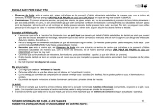 - Dimecres de fruita: amb el vostre ajut, volem col·laborar en la promoció d'hàbits alimentaris saludables de manera que, com a mínim els 
- Llaminadures: El consum al recinte escolar, per part dels infants, de pipes, xiclets, etc. no és aconsellable ni promotor de bons hàbits alimentaris i 
per això està prohibit; en canvi, sí són prescindibles ja que solen comportar conflictes innecessaris i conseqüències poc saludables (tal com passa 
amb les begudes i aliments amb un alt contingut en àcids grassos saturats, àcids grassos trans, sals i sucres). Per tant, us preguem que vetlleu 
perquè ja no els duguin de casa ni –sobretot els/les nens/-es que van i vénen sols- puguin adquirir-los abans d’entrar a escola. 
· L’esmorzar que es fa a l’escola s’ha d’entendre com un petit àpat que serveix pel treball d’hàbits saludables; és també per això que, essent 
que des de l’escola treballem el reciclatge, demanem que es faci servir carmanyola marcada amb el nom i cognom (cal defugir els embolcalls 
d’alumini, plàstics, d’un sol ús...). 
· Per tal d’assegurar un creixement saludable cal que els esmorzars siguin variats. Els nens/es poden portar: petits entrepans, fruits secs i (com 
· Recordeu que amb el vostre ajut, els Dimecres de fruita són una actuació col·lectiva de centre que col·labora a la promoció d'hàbits 
alimentaris saludables de manera que, com a mínim els dimecres, tot el nostre alumnat prengui UNA PEÇA DE FRUITA de casa per 
ESMORZAR en l'àpat de mig matí. 
· Cal evitar que portin productes de rebosteria, llaminadures, productes bebibles i iogurts ( ja que són difícils de prendre). 
· D’altra banda, també cal tenir en compte que el nen/a que és poc menjador es passa molta estona esmorzant. Això li impedeix de fer altres 
· Qui vulgui pot celebrar l’aniversari a l’escola. 
· Cal avisar el/la tutor/-a uns dies abans per col·laborar en l’organització i control. 
· Qui ho desitgi pot convidar als companys/es de classe a menjar coca i xocolata (no desfeta). No es poden portar ni sucs, ni llaminadures o 
La salut: 
· Tot tenint en compte que durant la primera infància el/la nen/-a sol patir nombroses malalties infeccioses (conjuntivitis, erupcions a la pell, cucs, 
· S’avisarà la família quan el/la nen/-a es posi malalt, per això és molt important que els telèfons de contacte estiguin actualitzats i operatius. 
33 
ESCOLA SANT PERE I SANT PAU 
dimecres, el nostre alumnat prengui UNA PEÇA DE FRUITA de casa per ESMORZAR en l'àpat de mig matí durant l'ESBARJO 
Sobretot al PARVULARI: 
a mínim tots els DIMECRES) fruita fresca, preparada per menjar. 
activitats. 
· És molt important desdejunar bé a casa. 
Els aniversaris: 
similars. 
· És prohibit de repartir invitacions a festes d’aniversari particulars i privades dintre de l’escola. 
polls...) és important que no assisteixi al centre mentre les pateixi o estigui encara en procés de recuperació. 
DOSSIER INFORMATIU DE CURS, A LES FAMíLIES 
NORMATIVA D'ORGANITZACIÓ I FUNCIONAMENT DE CENTRE (NOFC) 
 