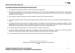 1. La secretària directiva del nostre CEC té veu, sense vot i amb funcions assessores. 
2. Es contempla la possibilitat de convocar eleccions pròpies quan, per motiu d’una vacant (habitualment del sector de pares i mares) sense 
substitució possible derivada de les darreres eleccions al CE dels centres convocades pel Dpt. d’Ensenyament, aquest òrgan col·legiat hagués 
de quedar tot un curs incomplet. 
4. En tot procés electoral del CEC, el centre podrà readequar quina és la meitat o fracció a renovar en cas motivat de possible desequilibri a curt 
5. La Comissió Permanent farà les funcions de comissió econòmica, i de disciplina. Els seus membres són, la presidenta de l’AMPA i un altre 
representant del sector de pares i mares, un representant del sector de mestres, el cap d’estudis i el director del centre. El secretari directiu 
també assistirà a les sessions de la CP del CEC amb les mateixes funcions que en les sessions plenàries. 
6. Les sessions plenàries ordinàries CEC com a mínim un cop a inici, a mitjans i a final de curs. 
7. La resta de sessions extraordinàries urgents que no requereixin la reunió plenària se solventaran a través de la CP del CEC (comissió 
35 
ESCOLA SANT PERE I SANT PAU 
La normativa particular del Consell Escolar del nostre centre 
3. Qui surti elegit ho serà per al període que havia de completar el membre que ha causat baixa del CEC. 
termini. 
permanent) que aprofitarà les franges horàries d'esbarjo per agilitzar les decisions puntuals necessàries urgents. 
8. Per a l'aprovació de documents prescriptius de centre serà sempre decisió de CEC en sessió plenària. 
********************************************* 
-Mantingueu aquest document a mà per a facilitar-vos la seva consulta- 
Gràcies. 
DOSSIER INFORMATIU DE CURS, A LES FAMíLIES 
NORMATIVA D'ORGANITZACIÓ I FUNCIONAMENT DE CENTRE (NOFC) 
