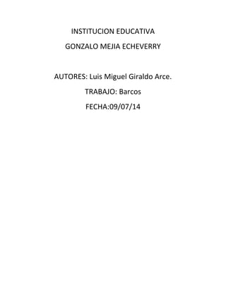 INSTITUCION EDUCATIVA
GONZALO MEJIA ECHEVERRY
AUTORES: Luis Miguel Giraldo Arce.
TRABAJO: Barcos
FECHA:09/07/14
 