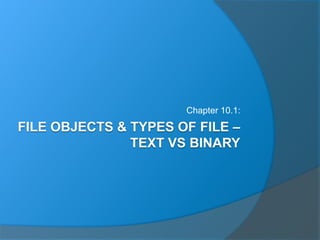 FILE OBJECTS & TYPES OF FILE –
TEXT VS BINARY
Chapter 10.1:
 