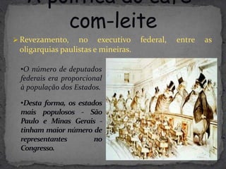  Revezamento,    no executivo       federal,   entre   as
 oligarquias paulistas e mineiras.

 •O número de deputados
 federais era proporcional
 à população dos Estados.

 •Desta forma, os estados
 mais populosos - São
 Paulo e Minas Gerais -
 tinham maior número de
 representantes        no
 Congresso.
 