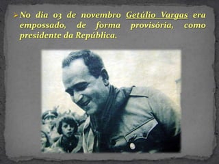  No dia 03 de novembro Getúlio Vargas era
 empossado, de forma        provisória,   como
 presidente da República.
 