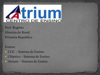 Prof. Rogério
Historia do Brasil
Primeira Republica

Fontes:
 COC – Sistema de Ensino
 Objetivo – Sistema de Ensino
 Atrium – Sistema de Ensino
 