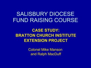 SALISBURY DIOCESE FUND RAISING COURSE CASE STUDY: BRATTON CHURCH INSTITUTE EXTENSION PROJECT Colonel Mike Manson  and Ralph MacDuff 
