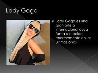    Lady Gaga es una
    gran artista
    internacional cuya
    fama a crecido
    enormemente en los
    ultimos años .
 
