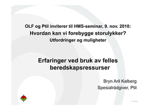 PTIL/PSA
OLF og Ptil inviterer til HMS-seminar, 9. nov. 2010:
Hvordan kan vi forebygge storulykker?
Utfordringer og muligheter
Erfaringer ved bruk av felles
beredskapsressurser
Bryn Aril Kalberg
Spesialrådgiver, Ptil
 