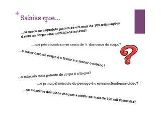 +
    Sabias que...


        ...nos pés encontram-se cerca de ¼ dos ossos do corpo?




                              corpo é   a língua?
...o músc ulo mais potente do

            ...o principal músculo do pescoço é o esternocleudomastoideo?
 